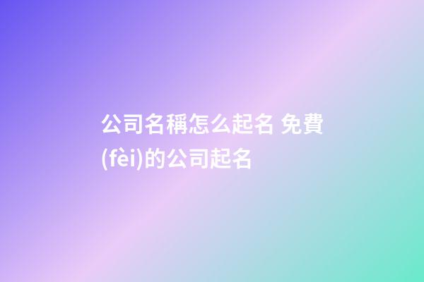 公司名稱怎么起名 免費(fèi)的公司起名-第1張-公司起名-玄機(jī)派